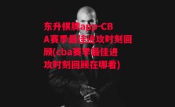 东升棋牌app-CBA赛季最佳进攻时刻回顾(cba赛季最佳进攻时刻回顾在哪看)